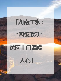 湖南江永：“四级联动”送医上门温暖人心