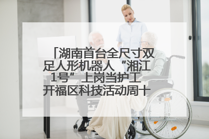 湖南首台全尺寸双足人形机器人“湘江1号”上岗当护工 开福区科技活动周十大科创项目签约