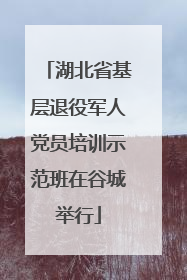 湖北省基层退役军人党员培训示范班在谷城举行