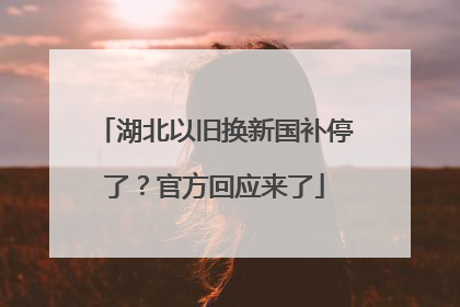 湖北以旧换新国补停了？官方回应来了