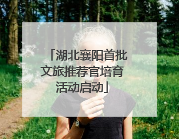 湖北襄阳首批文旅推荐官培育活动启动