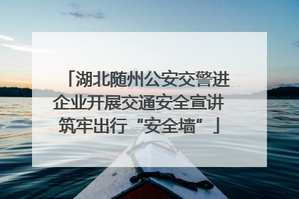 湖北随州公安交警进企业开展交通安全宣讲筑牢出行“安全墙”