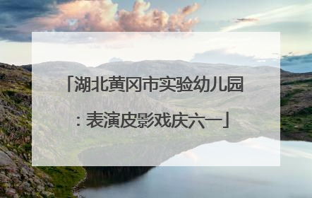 湖北黄冈市实验幼儿园：表演皮影戏庆六一
