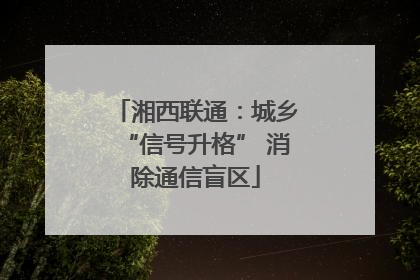 湘西联通：城乡“信号升格” 消除通信盲区