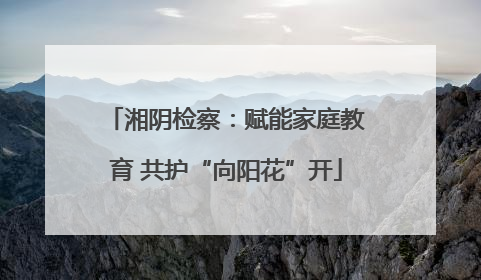 湘阴检察：赋能家庭教育 共护“向阳花”开