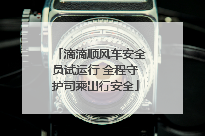 滴滴顺风车安全员试运行 全程守护司乘出行安全