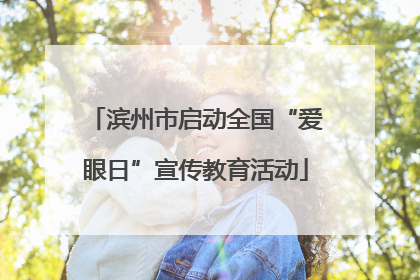 滨州市启动全国“爱眼日”宣传教育活动