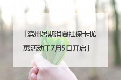 滨州暑期消夏社保卡优惠活动于7月5日开启