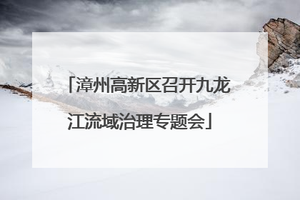 漳州高新区召开九龙江流域治理专题会