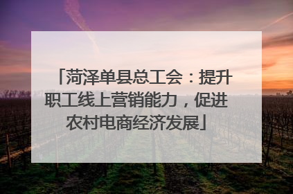菏泽单县总工会：提升职工线上营销能力，促进农村电商经济发展