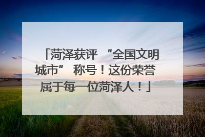菏泽获评 “全国文明城市” 称号！这份荣誉属于每一位菏泽人！
