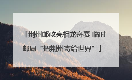 荆州邮政亮相龙舟赛 临时邮局“把荆州寄给世界”