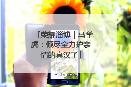 荣耀淄博｜马学虎：倾尽全力护亲情的真汉子