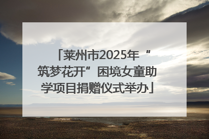 莱州市2025年“筑梦花开”困境女童助学项目捐赠仪式举办