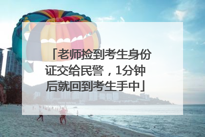 老师捡到考生身份证交给民警，1分钟后就回到考生手中
