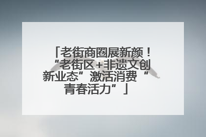 老街商圈展新颜！“老街区+非遗文创新业态”激活消费“青春活力”