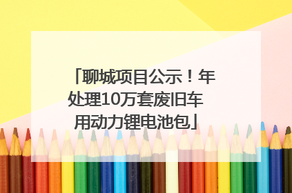 聊城项目公示！年处理10万套废旧车用动力锂电池包