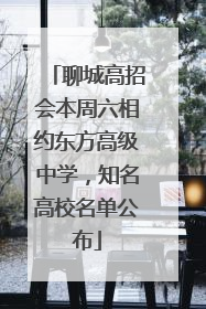 聊城高招会本周六相约东方高级中学，知名高校名单公布