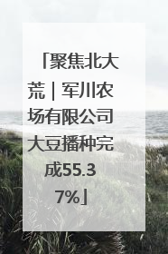 聚焦北大荒｜军川农场有限公司大豆播种完成55.37%