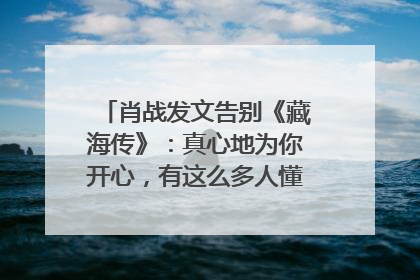 肖战发文告别《藏海传》：真心地为你开心，有这么多人懂你，导演回应“是否有第二季”
