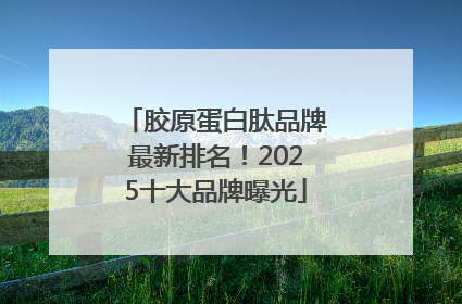 胶原蛋白肽品牌最新排名！2025十大品牌曝光