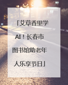 艾草香里学AI！长春市图书馆助老年人乐享节日