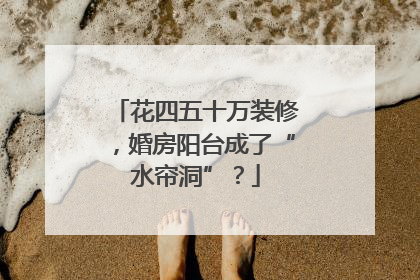 花四五十万装修，婚房阳台成了“水帘洞”？