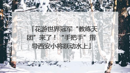 花游世界冠军“教练天团”来了！“手把手”指导西安小将跃动水上