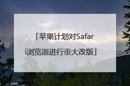 苹果计划对Safari浏览器进行重大改版