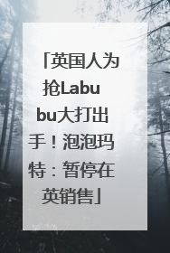 英国人为抢Labubu大打出手！泡泡玛特：暂停在英销售