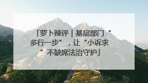 萝卜辣评｜基层部门“多行一步”，让“小诉求”不缺席法治守护