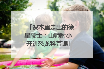 课本里走出的徐星院士：山师附小开讲恐龙科普课