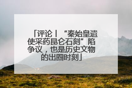 评论丨“秦始皇遣使采药昆仑石刻”陷争议，也是历史文物的出圈时刻