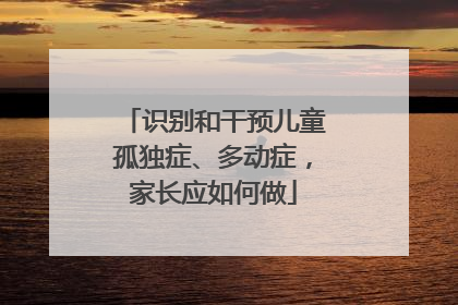 识别和干预儿童孤独症、多动症，家长应如何做