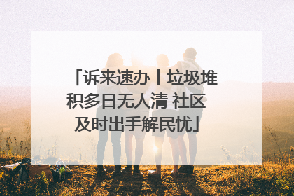 诉来速办丨垃圾堆积多日无人清 社区及时出手解民忧