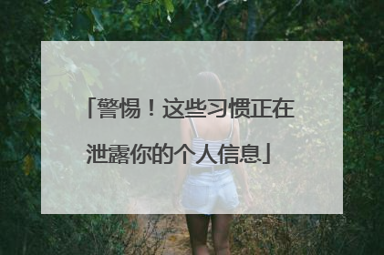 警惕！这些习惯正在泄露你的个人信息