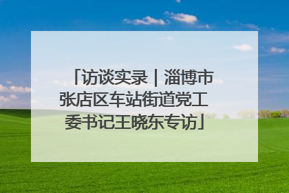 访谈实录｜淄博市张店区车站街道党工委书记王晓东专访