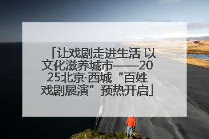 让戏剧走进生活 以文化滋养城市——2025北京·西城“百姓戏剧展演”预热开启