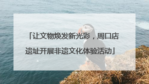 让文物焕发新光彩，周口店遗址开展非遗文化体验活动