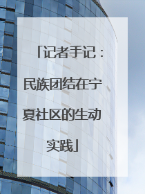 记者手记：民族团结在宁夏社区的生动实践