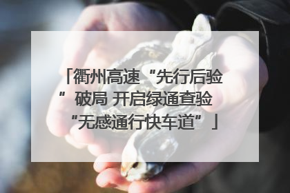衢州高速“先行后验”破局 开启绿通查验“无感通行快车道”
