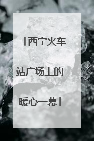 西宁火车站广场上的暖心一幕