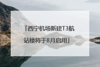 西宁机场新建T3航站楼将于8月启用