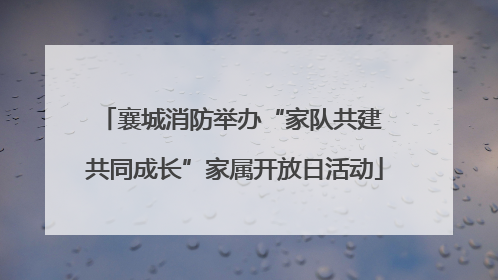 襄城消防举办“家队共建 共同成长”家属开放日活动