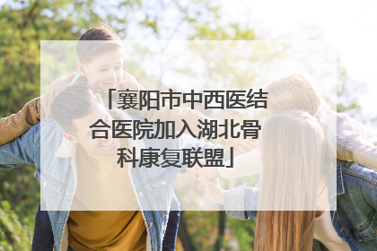 襄阳市中西医结合医院加入湖北骨科康复联盟