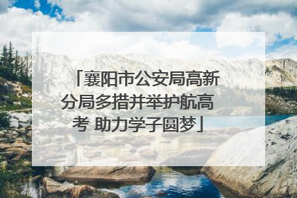 襄阳市公安局高新分局多措并举护航高考 助力学子圆梦