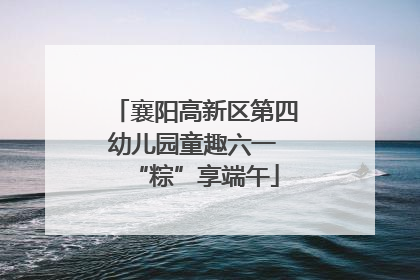 襄阳高新区第四幼儿园童趣六一 “粽”享端午
