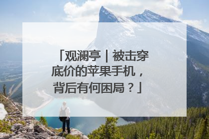观澜亭｜被击穿底价的苹果手机，背后有何困局？