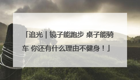 追光｜镜子能跑步 桌子能骑车 你还有什么理由不健身！