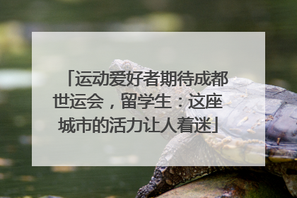 运动爱好者期待成都世运会，留学生：这座城市的活力让人着迷